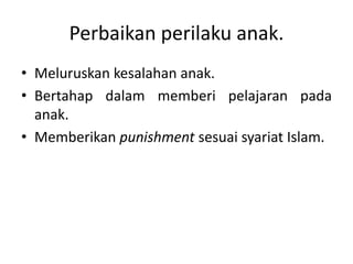 Perbaikan perilaku anak.
• Meluruskan kesalahan anak.
• Bertahap dalam memberi pelajaran pada
anak.
• Memberikan punishment sesuai syariat Islam.
 