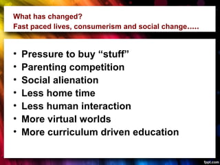 What has changed?
Fast paced lives, consumerism and social change.....
• Pressure to buy “stuff”
• Parenting competition
•...