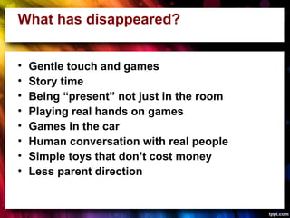 What has disappeared?
• Gentle touch and games
• Story time
• Being “present” not just in the room
• Playing real hands on...