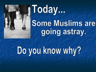 Today... Some Muslims are  going astray.  Do you know why? 