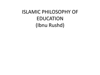 ISLAMIC PHILOSOPHY OF
EDUCATION
(Ibnu Rushd)
 