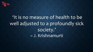‘It is no measure of health to be
well adjusted to a profoundly sick
society.’
~ J. Krishnamurti
 