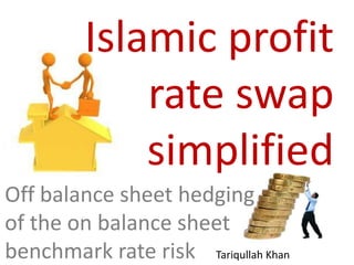 Islamic profit
             rate swap
             simplified
Off balance sheet hedging
of the on balance sheet
benchmark rate risk Tariqullah Khan
 
