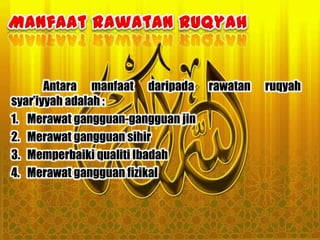 Antara manfaat daripada     rawatan   ruqyah
syar‟iyyah adalah :
1. Merawat gangguan-gangguan jin
2. Merawat gangguan sihir
3. Memperbaiki qualiti Ibadah
4. Merawat gangguan fizikal
 