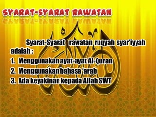 Syarat-Syarat rawatan ruqyah syar‟iyyah
adalah :
1. Menggunakan ayat-ayat Al-Quran
2. Menggunakan bahasa „arab
3. Ada keyakinan kepada Allah SWT
 