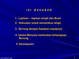 2SDJ / Islam Sci / 2006
1. Lapisan – lapisan langit dan Bumi
2. Kekuatan untuk menembus langit
3. Burung dengan kepakan sayapnya
4. Usaha Manusia menirukan terbangnya
Burung
I S I B A H A S A N
5. Kesimpulan
 