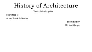 History of Architecture
Topic : Islamic global
Submitted to:
Ar. Abhishek shrivastav
Submitted by:
Md shahid asgar
 