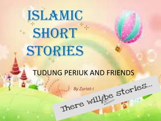 ISLAMIC
SHORT
STORIES
TUDUNG PERIUK AND FRIENDS
By Zuriat-i
 
