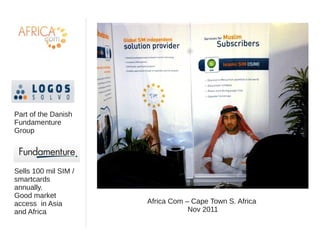 Africa Com – Cape Town S. Africa
Nov 2011
Part of the Danish
Fundamenture
Group
Sells 100 mil SIM /
smartcards
annually.
Good market
access in Asia
and Africa
 