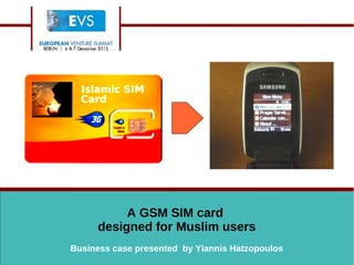 A GSM SIM card
designed for Muslim users
Business case presented by Yiannis Hatzopoulos
 