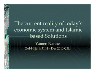 The current reality of today’s
economic system and Islamic
      based Solutions
           Yamen Nanne
    Zul‐Hijja 1431 H – Dec 2010 C.E.
 