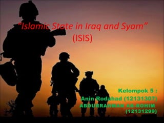 “Islamic State in Iraq and Syam”
(ISIS)
Kelompok 5 :
Anin Rodahad (12131307)
ABDURRAHMAN AR-ROHIM
(12131299)
 