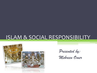 ISLAM & SOCIAL RESPONSIBILITY

                  Presented by:
                  Mehreen Omer
 