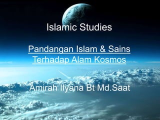Islamic Studies
Pandangan Islam & Sains
Terhadap Alam Kosmos
Amirah Ilyana Bt Md.Saat
 