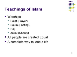 Teachings of Islam
 Worships
     Salat (Prayer)
     Saum (Fasting)
     Hajj
     Zakat (Charity)
 Allpeople are created Equal
 A complete way to lead a life



                                  25
 