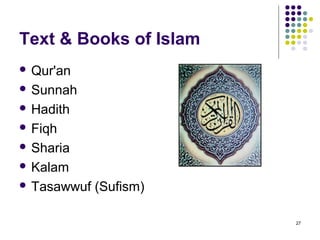 Text & Books of Islam
 Qur'an

 Sunnah

 Hadith

 Fiqh

 Sharia

 Kalam

 Tasawwuf   (Sufism)

                        27
 