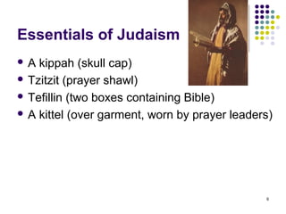 Essentials of Judaism
A  kippah (skull cap)
 Tzitzit (prayer shawl)

 Tefillin (two boxes containing Bible)

 A kittel (over garment, worn by prayer leaders)




                                               6
 