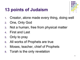 13 points of Judaism
1.   Creator, alone made every thing, doing well
2.   One, Only God
3.   Not a human, free from physical matter
4.   First and Last
5.   Only to pray
6.   All works of Prophets are true
7.   Moses, teacher, chief of Prophets
8.   Torah is the only revelation
                                                   8
 