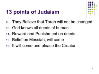 13 points of Judaism
9.    They Believe that Torah will not be changed
10.   God knows all deeds of human
11.   Reward and Punishment on deeds
12.   Belief on Messiah, will come
13.   It will come and please the Creator




                                                    9
 
