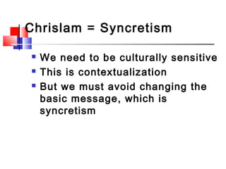 Chrislam = Syncretism
 We need to be culturally sensitive
 This is contextualization
 But we must avoid changing the
ba...