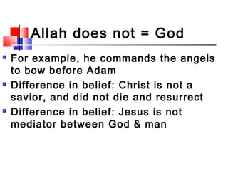 Allah does not = God
 For example, he commands the angels
to bow before Adam
 Difference in belief: Christ is not a
savi...