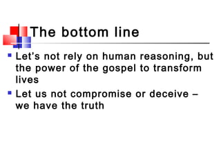 The bottom line line
 Let’s not rely on human reasoning, but
the power of the gospel to transform
lives
 Let us not comp...