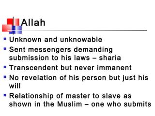 Allah
 Unknown and unknowable
 Sent messengers demanding
submission to his laws – sharia
 Transcendent but never immane...