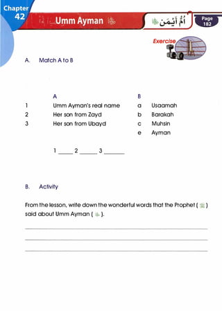 A. Match A to B
A
1 Umm Ayman's real name
2 Her son from Zayd
3 Her son from Ubayd
1 2 3
B. Activity
B
a Usaamah
b Barakah
c Muhsin
e Ayman
From the lesson, write down the wonderful words that the Prophet ( � )
said about Umm Ayman ( b� ).
 