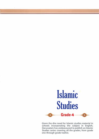 Islamic
Studies
P.--- Grade 4-�
Given the dire need for Islamic studies material in
schools incorporating the subject in English,
Darussalam has endeavoured to publish an Islamic
Studies series covering all the grades, from grade
one through grade twelve.
 