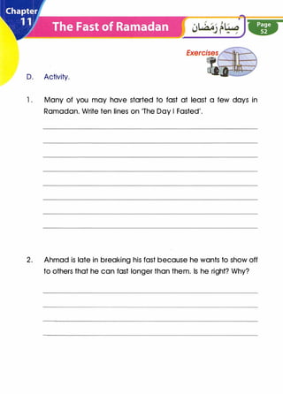 D. Activity.
1 . Many of you may have started to fast at least a few days in
Ramadan. Write ten lines on 'The Day I Fasted'.
2. Ahmad is late in breaking his fast because he wants to show off
to others that he can fast longer than them. Is he right? Why?
 