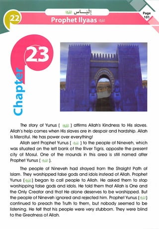 a.
ta
.c
u
The story of Yunus ( �� ) affirms Allah1S Kindness to His slaves.
Allah's help comes when His slaves are in despair and hardship. Allah
is Merciful. He has power over everything!
Allah sent Prophet Yunus ( �� ) to the people of Nineveh, which
was situated on the left bank of the River Tigris, opposite the present
city of Mosul. One of the mounds in this area is still named after
Prophet Yunus ( �� ).
The people of Nineveh had strayed from the Straight Path of
Islam. They worshipped false gods and idols instead of Allah. Prophet
Yunus (�) began to call people to Allah. He asked them to stop
worshipping false gods and idols. He told them that Allah is One and
the Only Creator and that He alone deserves to be worshipped. But
the people of Nineveh ignored and rejected him. Prophet Yunus (�)
continued to preach the Truth to them, but nobody seemed to be
listening. He felt that his people were very stubborn. They were blind
to the Greatness of Allah.
 