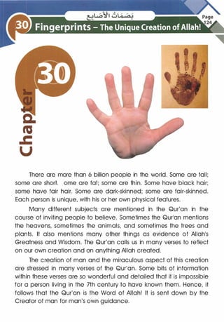 There are more than 6 billion people in the world. Some are tall;
some are short. ome are fat; some are thin. Some have black hair;
some have fair hair. Some are dark-skinned; some are fair-skinned.
Each person is unique, with his or her own physical features.
Many different subjects are mentioned in the Qur'an in the
course of inviting people to believe. Sometimes the Qur'an mentions
the heavens, sometimes the animals, and sometimes the trees and
plants. It also mentions many other things as evidence of Allah's
Greatness and Wisdom. The Qur'an calls us in many verses to reflect
on our own creation and on anything Allah created.
The creation of man and the miraculous aspect of this creation
are stressed in many verses of the Qur'an. Some bits of information
within these verses are so wonderful and detailed that it is impossible
for a person living in the 7th century to have known them. Hence, it
follows that the Qur'an is the Word of Allah! It is sent down by the
Creator of man for man's own guidance.
 