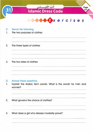 C. Name the following:
1. The two purposes of clothes
2. The three types of clothes
3. The two sides of clothes
D. Answer these questions.
s e s
1 . Explain the Arabic term awrah. What is the awrah for men and
women?
2 . What governs the choice of clothes?
3. What does a girl who dresses modestly prove?
 