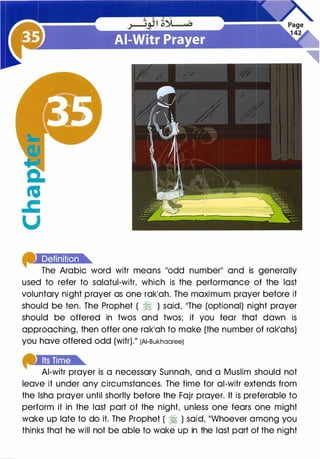 fh•Mttmlt.],+The Arabic word witr means 110dd numberll and is generally
used to refer to salatul-witr, which is the performance of the last
voluntary night prayer as one rak'ah. The maximum prayer before it
should be ten. The Prophet ( � ) said, 11The (optional) night prayer
should be offered in twos and twos; if you fear that dawn is
approaching, then offer one rak1ah to make (the number of rak1ahs)
you have offered odd (witr).11 (AI-Bukhaaree)
Al-witr prayer is a necessary Sunnah, and a Muslim should not
leave it under any circumstances. The time for al-witr extends from
the lsha prayer until shortly before the Fajr prayer. It is preferable to
perform it in the last part of the night, unless one fears one might
wake up late to do it. The Prophet ( � ) said, ��whoever among you
thinks that he will not be able to wake up in the last part of the night
 