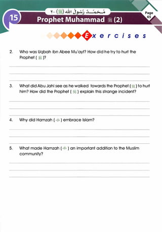 x e r c s e s
2. Who was Uqbah ibn Abee Mu'ayt? How did he try to hurt the
Prophet ( :1 )?
3. What did Abu Jahl see as he walked towards the Prophet (� ) to hurt
him? How did the Prophet ( :1 ) explain this strange incident?
4. Why did Hamzah ( � ) embrace Islam?
5. What made Hamzah ( � ) an important addition to the Muslim
community?
 
