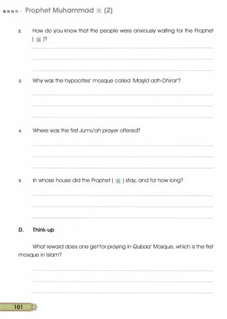 • • • ,. Prophet Muhammad � (2)
2. How do you know that the people were anxiously waiting for the Prophet
( � )?
3. Why was the hypocrites' mosque called 'Masjid adh-Dhirar'?
4. Where was the first Jumu'ah prayer offered?
s. In whose house did the Prophet ( � ) stay, and for how long?
D. Think-up
What reword does one get for praying in Qubaa' Mosque, which is the first
mosque in Islam?
1 01 Q)
 