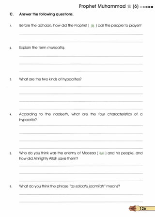 C. Answer the following questions.
Prophet Muhammad � (6) • • • • •
1. Before the adhaanI how did the Prophet ( � ) call the people to prayer?
2. Explain the term munaafiq.
3. What are the two kinds of hypocrites?
4. According to the hadeethI what are the four characteristics of a
hypocrite?
s. Who do you think was the enemy of Moosaa ( �� ) and his people/ and
how did Almighty Allah save them?
6. What do you think the phrase "as-salaatujaami'ah" means?
 