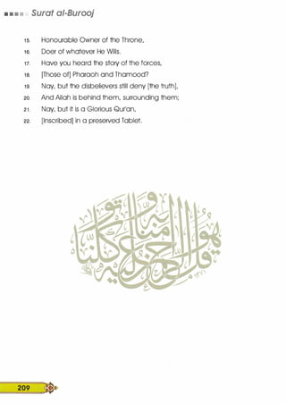 • • • • Surat ai-Burooj
1 s. Honourable Owner of the Throne,
1 6. Doer of whatever He Wills.
1 7. Hove you heard the story of the forces,
1 a. [Those of] Pharaoh ond Thomood?
1 9. Nay, but the disbelievers still deny [the truth],
20. And Allah is behind them, surrounding them;
21. Nay, but it is a Glorious Qurlon,
22. [Inscribed] in a preserved Tablet.
209 �
 