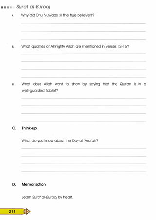 • • • • Surat ai-Burooj
4. Why did Dhu Nuwoos kill the true believers?
s. What qualities of Almighty Allah ore mentioned in verses l 2- 1 6?
s. What does Allah wont to show by saying that the Qurlon is in a
well-guarded Tablet?
C. Think-up
What do you know about the Day of 1Arofoh?
D. Memorisation
Learn Surat ai-Burooj by heart.
2 1 1 �
 