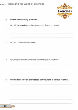 • • • • Islam and the World of Sciences
A. Answer the following questions.
Exercises
1 . What is the story behind the present-day Arabic numerals?
2. What is at-Tibb an-Nabawee?
3. Why do you think Muslims were so advanced in sciences?
B. Write a brief note on ar-Raazeels contributions to various sciences.
231 �
 