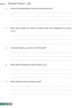 • • • • Prophet Voosuf �� (2)
2. How did his stepbrothers cover up their wicked act?
3. What did Yo' qoob do when he heard what had happened to Yoos�f
( � )?
4. How did Yoosuf (�) come out of the well?
s. What did the caravan do with Yoosuf ( �� )?
s. What does the word ai-Azeez mean?
 