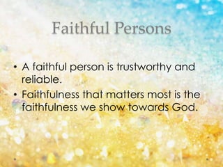 Faithful Persons
• A faithful person is trustworthy and
reliable.
• Faithfulness that matters most is the
faithfulness we show towards God.
 