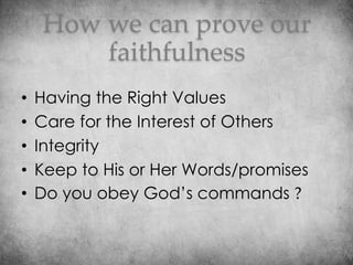 How we can prove our
faithfulness
• Having the Right Values
• Care for the Interest of Others
• Integrity
• Keep to His or Her Words/promises
• Do you obey God’s commands ?
 