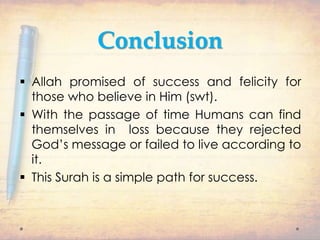 Conclusion
 Allah promised of success and felicity for
those who believe in Him (swt).
 With the passage of time Humans can find
themselves in loss because they rejected
God’s message or failed to live according to
it.
 This Surah is a simple path for success.
 
