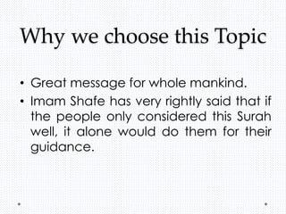 Why we choose this Topic
• Great message for whole mankind.
• Imam Shafe has very rightly said that if
the people only considered this Surah
well, it alone would do them for their
guidance.
 