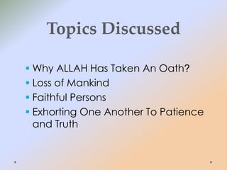 Topics Discussed
 Why ALLAH Has Taken An Oath?
 Loss of Mankind
 Faithful Persons
 Exhorting One Another To Patience
and Truth
 