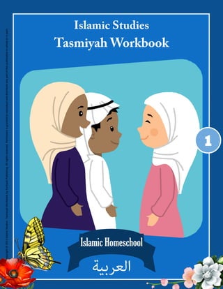 Copyright © 2011 Islamic Studies ‐ Tasmiyah Workbook by Tarbiyah Publishing. All rights reserved. Permission is granted to reproduce and distribute any part of this publica on in whole or in part.




‫اﻟﻌﺮﺑﻴﺔ‬
               Islamic Homeschool
                                                                                                                                                                                                           Islamic Studies
                                                                                                                                                                                       Tasmiyah Workbook




                                                                                                   1
 
