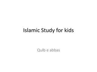 Islamic Study for kids
Qulb e abbas
 