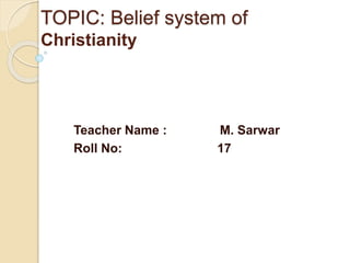 TOPIC: Belief system of
Christianity
Teacher Name : M. Sarwar
Roll No: 17
 