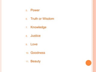 5. Power
6. Truth or Wisdom
7. Knowledge
8. Justice
9. Love
10. Goodness
11. Beauty
 